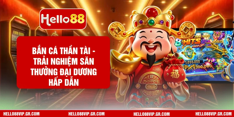 Bắn Cá Thần Tài - Trải Nghiệm Săn Thưởng Đại Dương Hấp Dẫn HELLO88 Bắn Cá Thần Tài