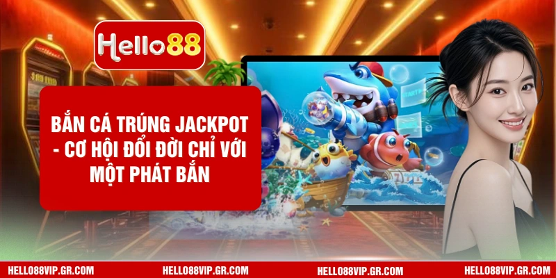 Bắn Cá Trúng Jackpot HELLO88 - Cơ Hội Đổi Đời Chỉ Với Một Phát Bắn Cá Trúng Jackpot